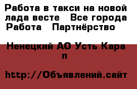 Работа в такси на новой лада весте - Все города Работа » Партнёрство   . Ненецкий АО,Усть-Кара п.